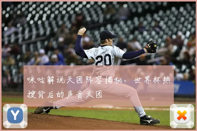 咪咕解说天团阵容揭秘,世界杯热搜背后的声音天团