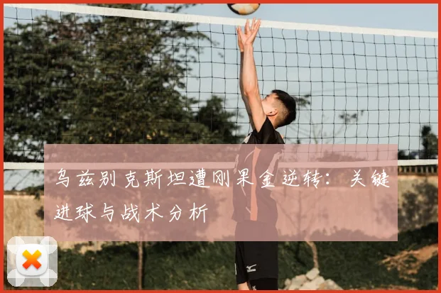 乌兹别克斯坦遭刚果金逆转：关键进球与战术分析