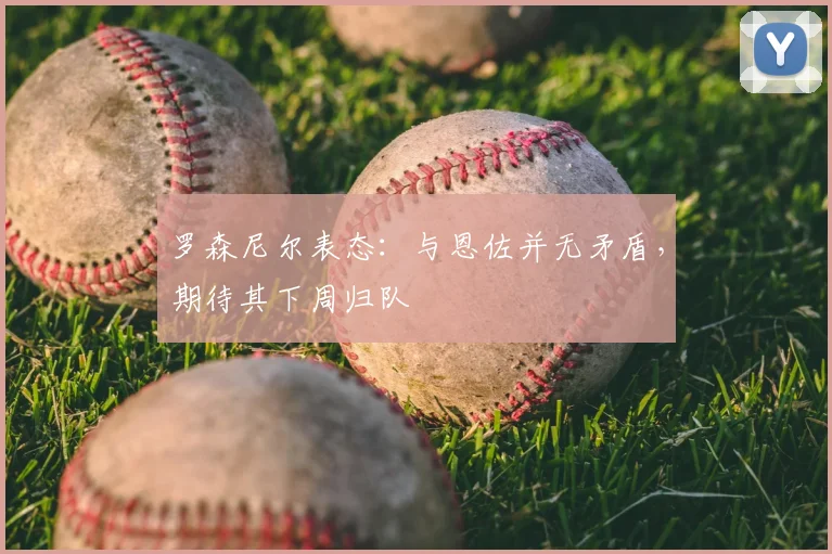 罗森尼尔表态:与恩佐并无矛盾,期待其下周归队