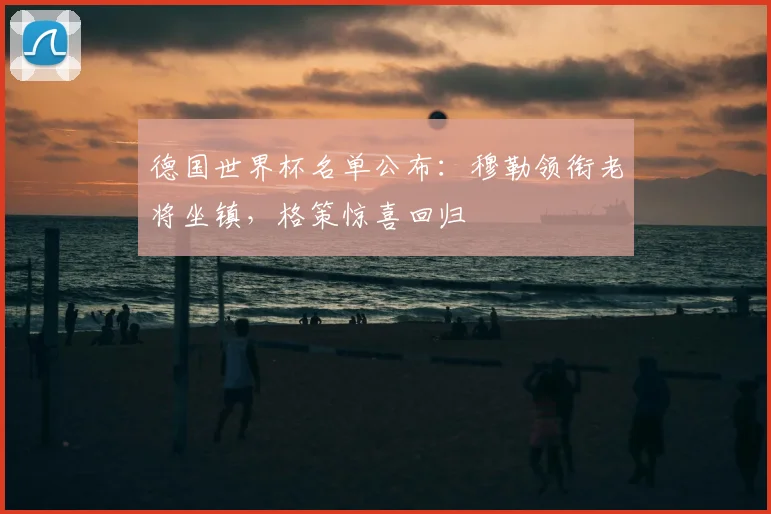 德国世界杯名单公布:穆勒领衔老将坐镇,格策惊喜回归