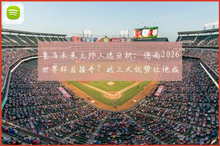 皇马未来主帅人选分析:德尚2026世界杯后接手?这三大优势让他成为安帅接班人热门