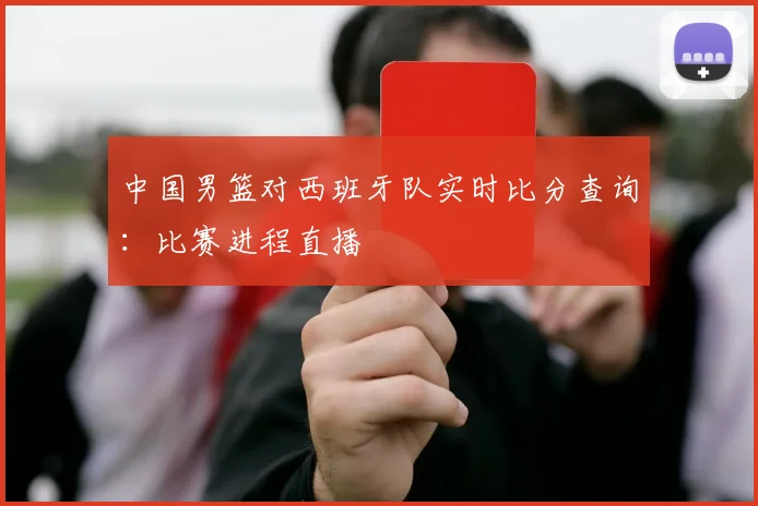 中国男篮对西班牙队实时比分查询：比赛进程直播