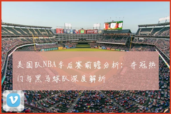 美国队NBA季后赛前瞻分析：夺冠热门与黑马球队深度解析
