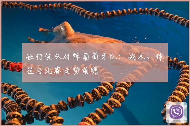 独行侠队对阵葡萄牙队：战术、球星与比赛走势前瞻