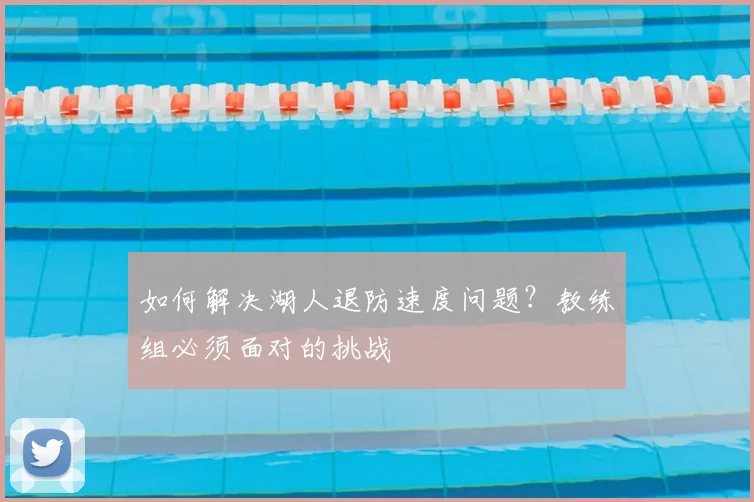 如何解决湖人退防速度问题?教练组必须面对的挑战