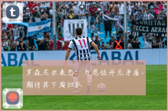 罗森尼尔表态：与恩佐并无矛盾，期待其下周归队
