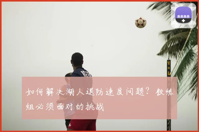 如何解决湖人退防速度问题?教练组必须面对的挑战