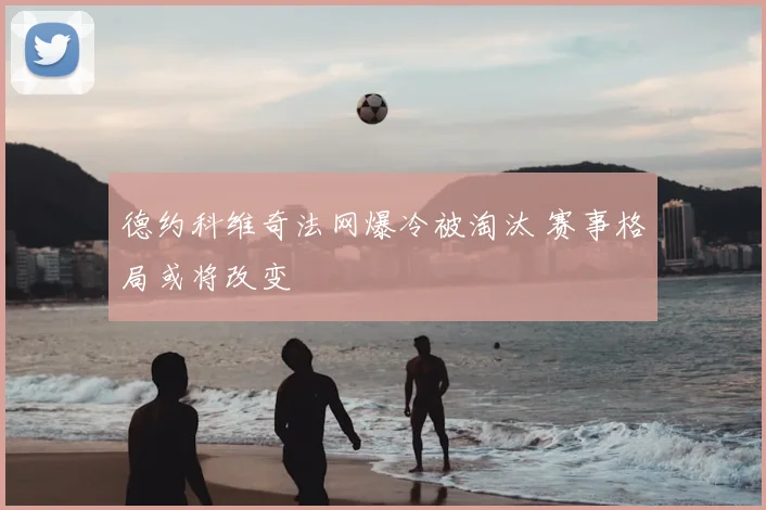 德约科维奇法网爆冷被淘汰 赛事格局或将改变