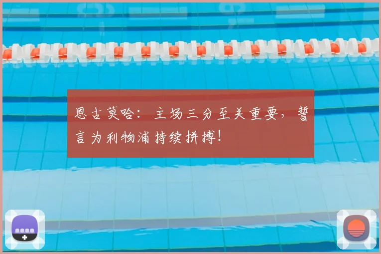 恩古莫哈：主场三分至关重要，誓言为利物浦持续拼搏！