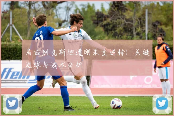 乌兹别克斯坦遭刚果金逆转:关键进球与战术分析