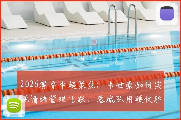 2026赛季中超聚焦：韦世豪如何实现情绪管理飞跃，蓉城队用硬仗胜利展现实力与争冠雄心