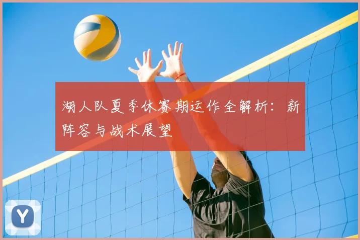湖人队夏季休赛期运作全解析：新阵容与战术展望