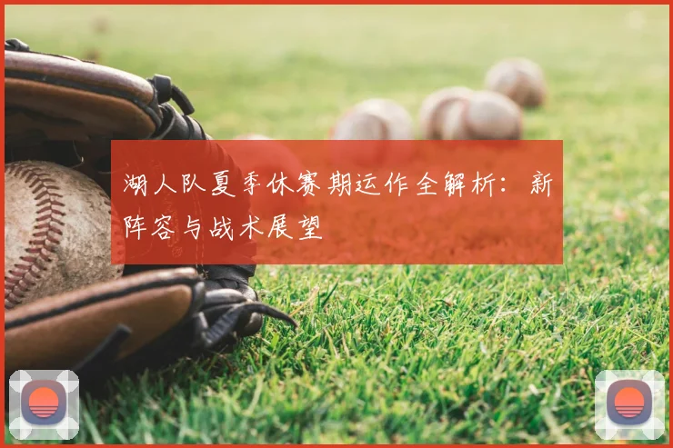 湖人队夏季休赛期运作全解析：新阵容与战术展望