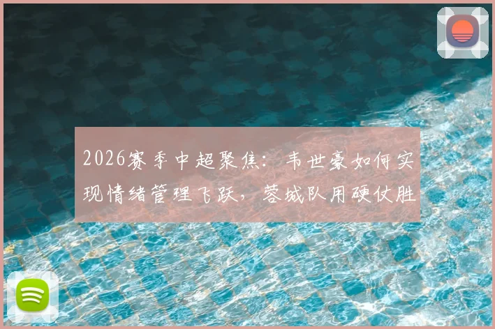 2026赛季中超聚焦:韦世豪如何实现情绪管理飞跃,蓉城队用硬仗胜利展现实力与争冠雄心