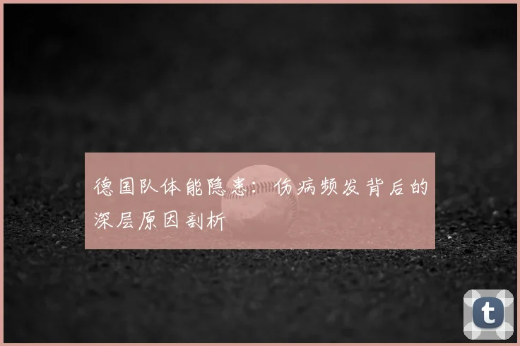 德国队体能隐患:伤病频发背后的深层原因剖析
